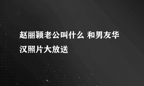 赵丽颖老公叫什么 和男友华汉照片大放送