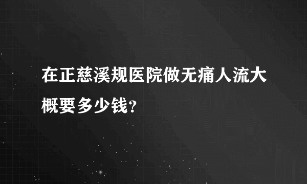 在正慈溪规医院做无痛人流大概要多少钱？