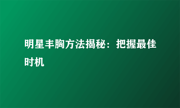 明星丰胸方法揭秘：把握最佳时机