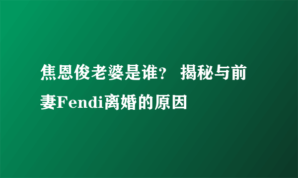 焦恩俊老婆是谁？ 揭秘与前妻Fendi离婚的原因