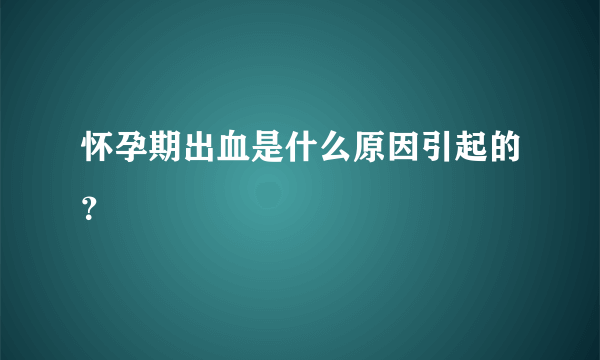 怀孕期出血是什么原因引起的？