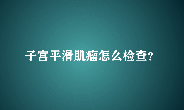 子宫平滑肌瘤怎么检查？