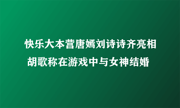 快乐大本营唐嫣刘诗诗齐亮相 胡歌称在游戏中与女神结婚