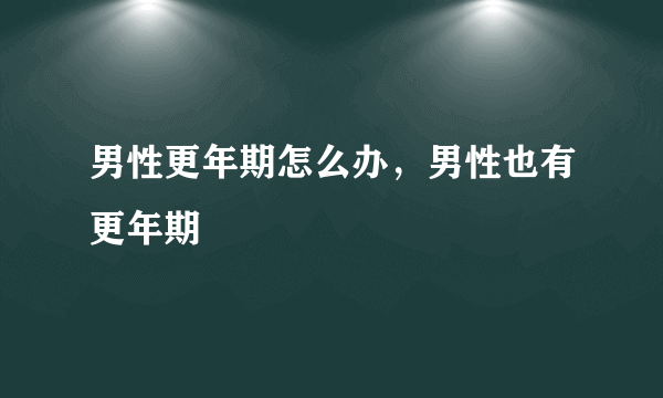 男性更年期怎么办，男性也有更年期