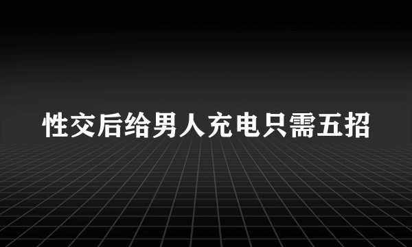 性交后给男人充电只需五招