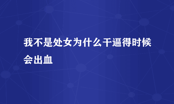 我不是处女为什么干逼得时候会出血