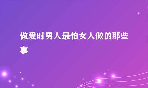 做爱时男人最怕女人做的那些事