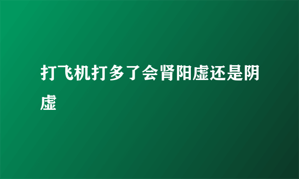 打飞机打多了会肾阳虚还是阴虚