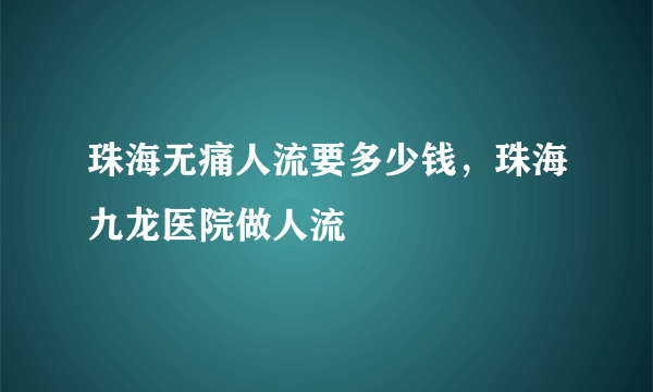 珠海无痛人流要多少钱，珠海九龙医院做人流