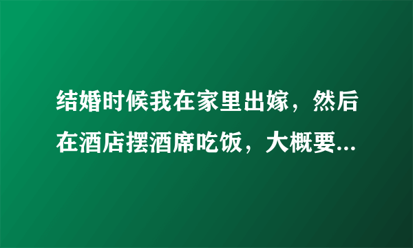 结婚时候我在家里出嫁，然后在酒店摆酒席吃饭，大概要怎样操办呢！？