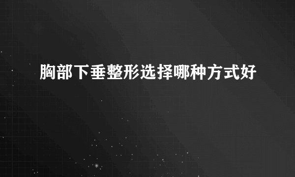 胸部下垂整形选择哪种方式好