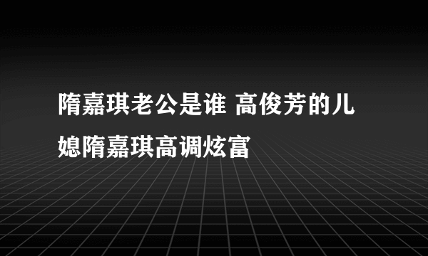 隋嘉琪老公是谁 高俊芳的儿媳隋嘉琪高调炫富