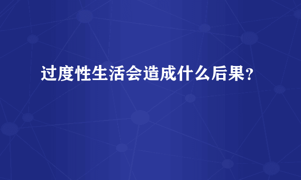 过度性生活会造成什么后果？