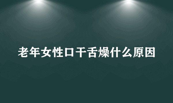 老年女性口干舌燥什么原因