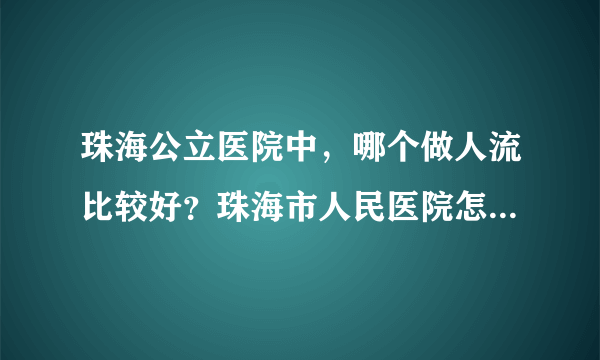 珠海公立医院中，哪个做人流比较好？珠海市人民医院怎么样，费用大概是多少？请知道的朋友告知一下，谢谢