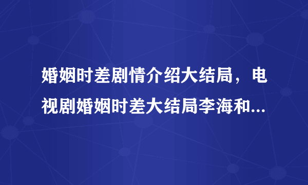 婚姻时差剧情介绍大结局，电视剧婚姻时差大结局李海和吴婷离婚了吗