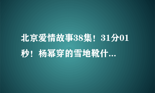 北京爱情故事38集！31分01秒！杨幂穿的雪地靴什么牌子的！什么价钱！谢谢各位大侠了！