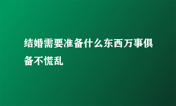 结婚需要准备什么东西万事俱备不慌乱