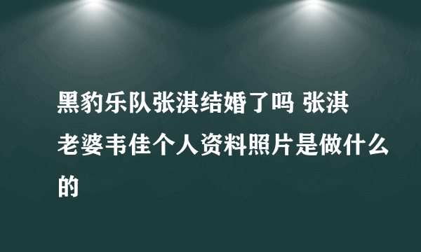 黑豹乐队张淇结婚了吗 张淇老婆韦佳个人资料照片是做什么的