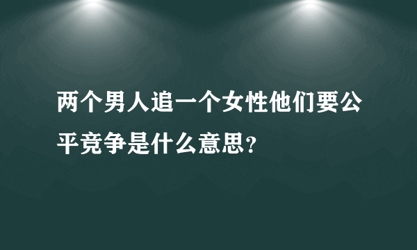 两个男人追一个女性他们要公平竞争是什么意思？