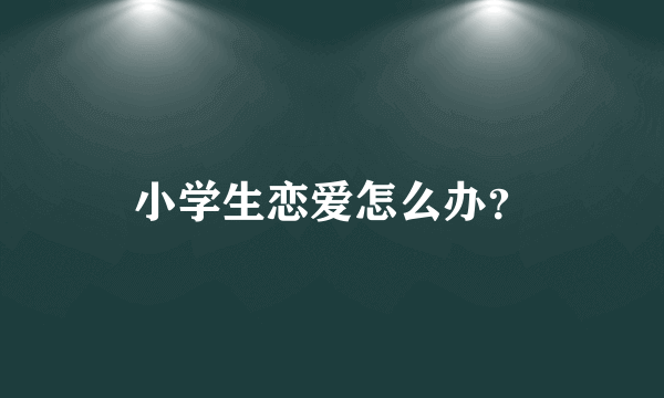 小学生恋爱怎么办？