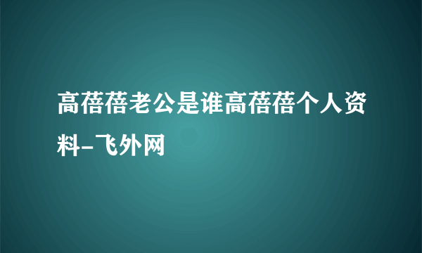 高蓓蓓老公是谁高蓓蓓个人资料-飞外网