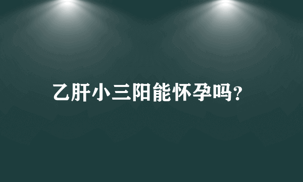 乙肝小三阳能怀孕吗？