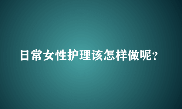 日常女性护理该怎样做呢？