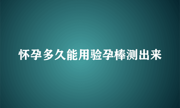 怀孕多久能用验孕棒测出来