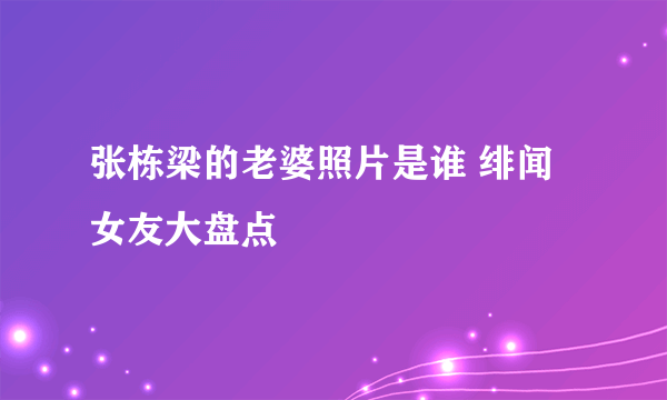 张栋梁的老婆照片是谁 绯闻女友大盘点