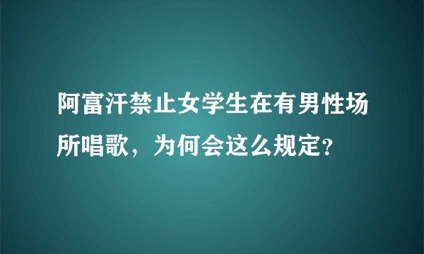 阿富汗禁止女学生在有男性场所唱歌，为何会这么规定？