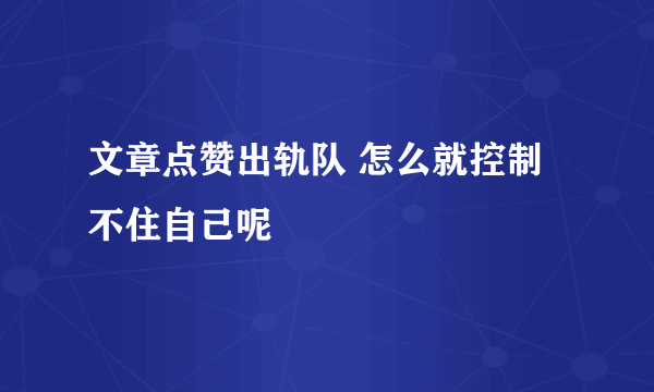 文章点赞出轨队 怎么就控制不住自己呢