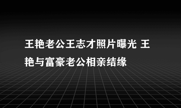 王艳老公王志才照片曝光 王艳与富豪老公相亲结缘