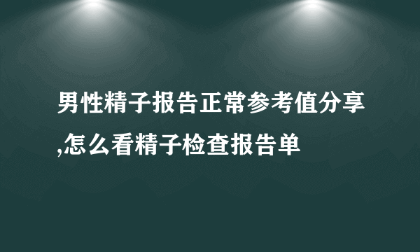 男性精子报告正常参考值分享,怎么看精子检查报告单