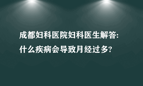 成都妇科医院妇科医生解答:什么疾病会导致月经过多?