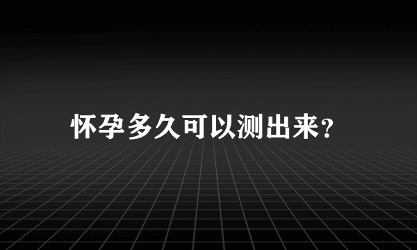 怀孕多久可以测出来？