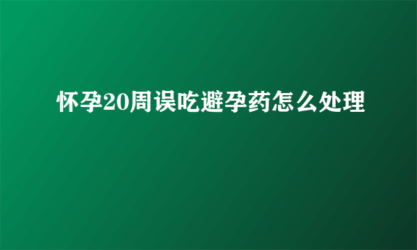 怀孕20周误吃避孕药怎么处理