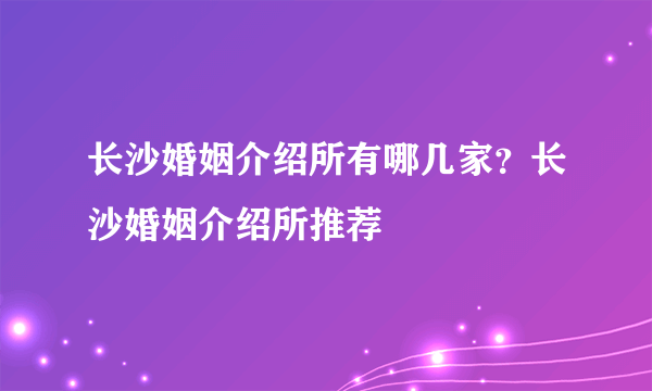 长沙婚姻介绍所有哪几家？长沙婚姻介绍所推荐