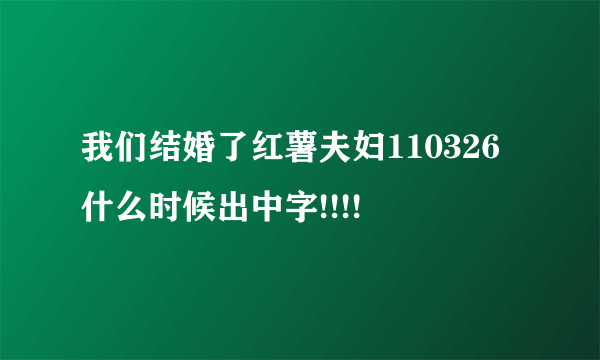 我们结婚了红薯夫妇110326 什么时候出中字!!!!