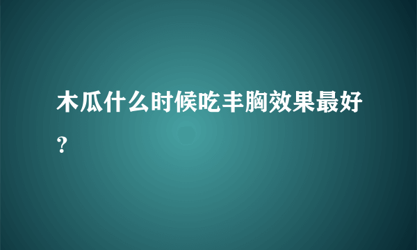 木瓜什么时候吃丰胸效果最好？