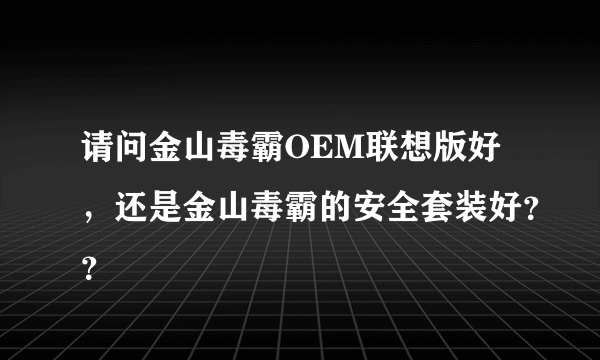 请问金山毒霸OEM联想版好，还是金山毒霸的安全套装好？？