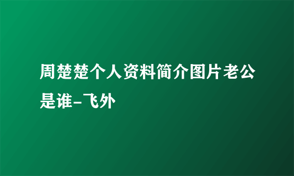 周楚楚个人资料简介图片老公是谁-飞外