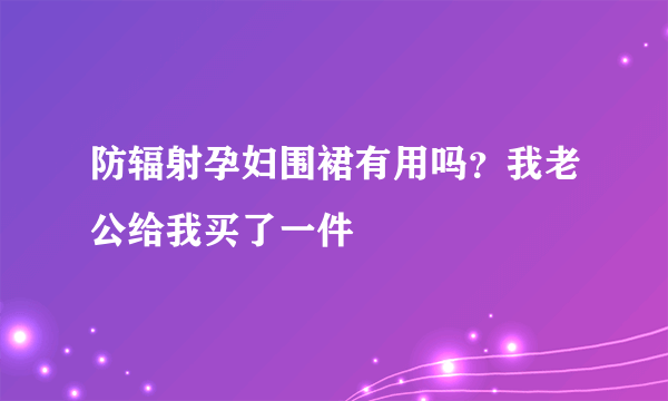 防辐射孕妇围裙有用吗？我老公给我买了一件