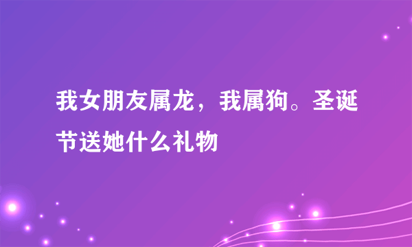 我女朋友属龙，我属狗。圣诞节送她什么礼物