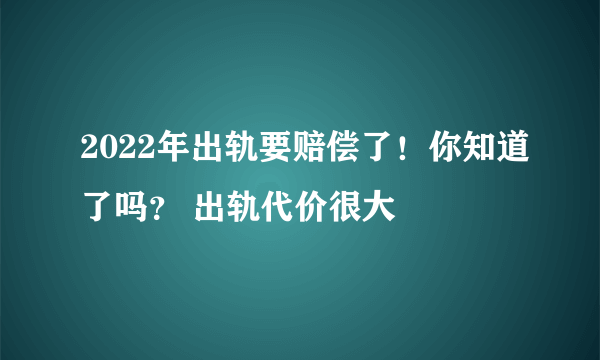 2022年出轨要赔偿了！你知道了吗？ 出轨代价很大