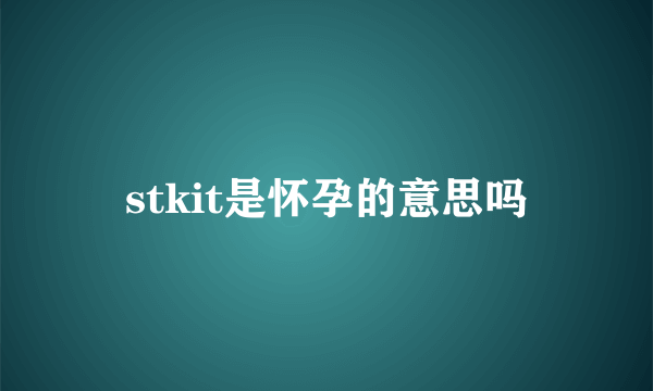 stkit是怀孕的意思吗