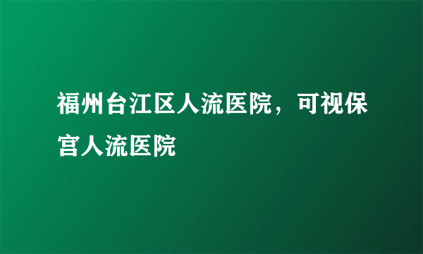 福州台江区人流医院，可视保宫人流医院