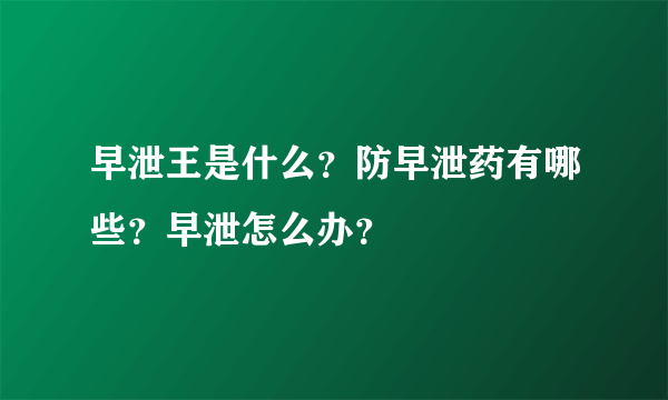 早泄王是什么？防早泄药有哪些？早泄怎么办？