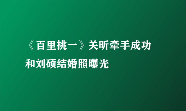 《百里挑一》关昕牵手成功  和刘硕结婚照曝光