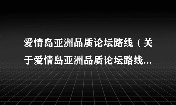 爱情岛亚洲品质论坛路线（关于爱情岛亚洲品质论坛路线的简介）